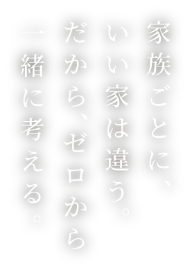 家族ごとに、いい家は違う。だから、ゼロから一緒に考える。